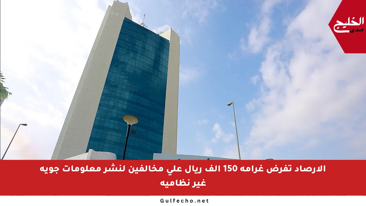 الأرصاد تفرض غرامة 150 ألف ريال على مخالفين لنشر معلومات جوية غير نظامية